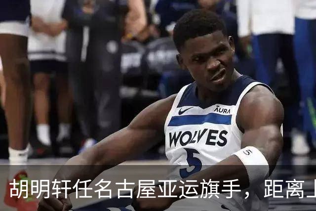 胡明轩任名古屋亚运旗手，距离上次李楠举旗已经24年，男篮小个扛大任
